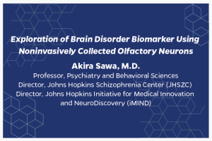 Exploration of Brain Disorder Biomarker Using Noninvasively Collected Olfactory Neurons Akira Sawa, M.D. Professor, Psychiatry and Behavioral Sciences Director, Johns Hopkins Schizophrenia Center (JHSZC)  Director, Johns Hopkins Initiative for Medical Innovation and NeuroDiscovery (iMIND)