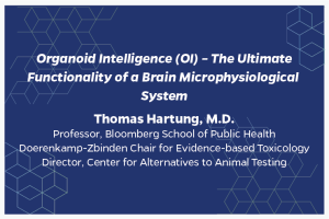 Organoid Intelligence (OI) – The Ultimate Functionality of a Brain Microphysiological System Thomas Hartung, M.D. Professor, Bloomberg School of Public Health Doerenkamp-Zbinden Chair for Evidence-based Toxicol­ogy Director, Center for Alternatives to Animal Testing