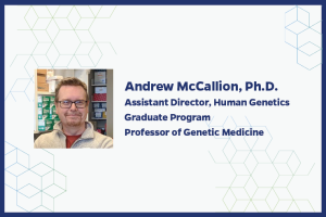 Andrew McCallion, Ph.D. Assistant Director, Human Genetics Graduate Program Professor of Genetic Medicine
