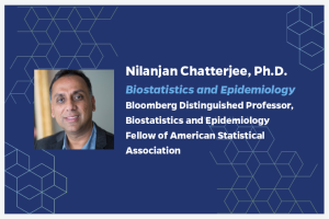 Nilanjan Chatterjee, Ph.D. Biostatistics and Epidemiology Bloomberg Distinguished Professor, Biostatistics and Epidemiology Fellow of American Statistical Association