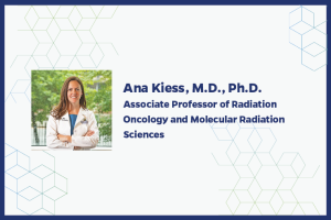 Ana Kiess, M.D., Ph.D. Associate Professor of Radiation Oncology and Molecular Radiation Sciences