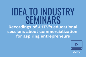 Idea to Industry Seminars: Recordings of JHTV's educational sessions about commercialization for aspiring entrepreneurs 