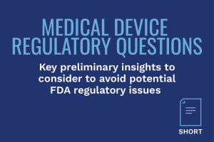 MEDICAL DEVICE REGULATORY QUESTIONS: Key preliminary insights to consider to avoid potential FDA regulatory issues